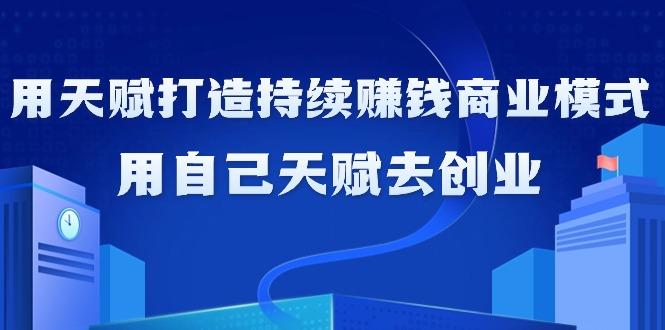 如何利用天赋打造持续赚钱商业模式，用自己天赋去创业(21节课无水印)-知库