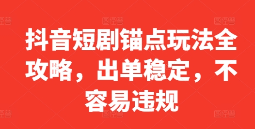 抖音短剧锚点玩法全攻略，出单稳定，不容易违规-知库