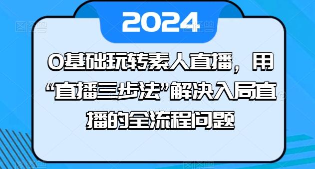 0基础玩转素人直播，用“直播三步法”解决入局直播的全流程问题-知库