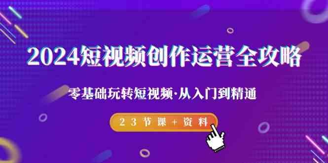 2024短视频创作运营全攻略，零基础玩转短视频·从入门到精通-23节课+资料-知库