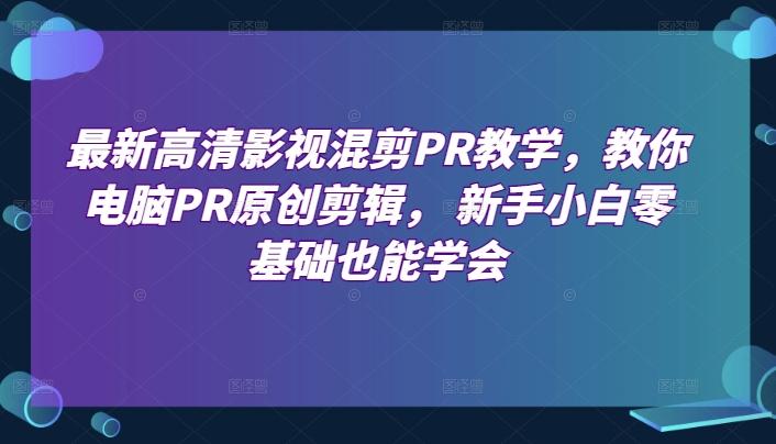 最新高清影视混剪PR教学，教你电脑PR原创剪辑， 新手小白零基础也能学会-知库