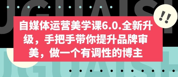 自媒体运营美学课6.0.全新升级，手把手带你提升品牌审美，做一个有调性的博主-知库