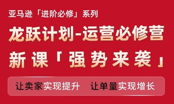 亚马逊进阶必修系列，龙跃计划-运营必修营新课，让卖家实现提升 让单量实现增长-知库