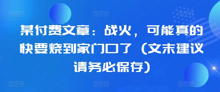 某付费文章：战火，可能真的快要烧到家门口了 (文末建议请务必保存)-知库