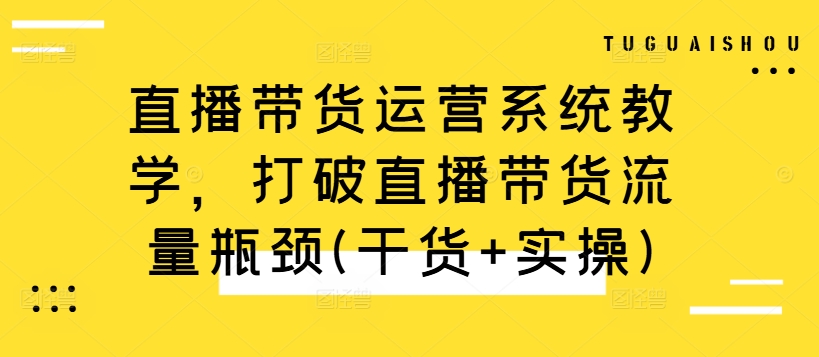 直播带货运营系统教学，打破直播带货流量瓶颈(干货+实操)-知库