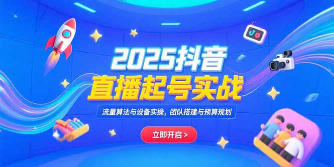 2025抖音直播起号实战，流量算法与设备实操，团队搭建与预算规划-知库