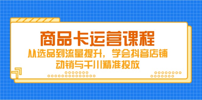 商品卡运营课程，从选品到流量提升，学会抖音店铺动销与千川精准投放-知库