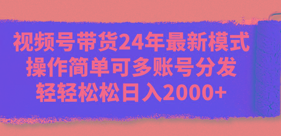 视频号带货24年最新模式，操作简单可多账号分发，轻轻松松日入2000+-知库