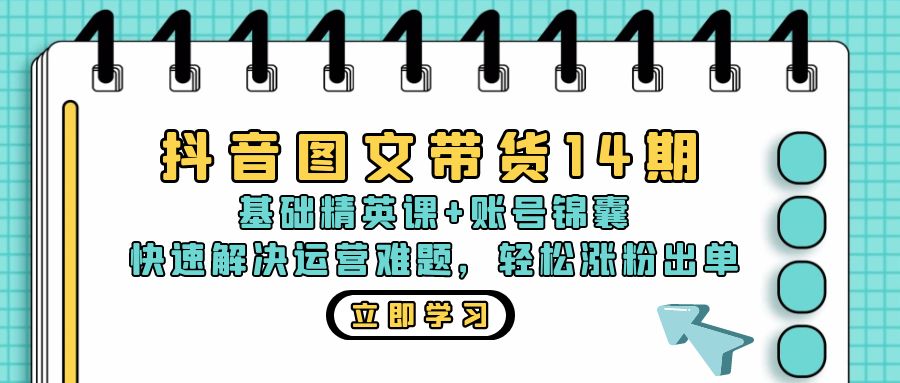 抖音 图文带货14期：基础精英课+账号锦囊，快速解决运营难题 轻松涨粉出单-知库