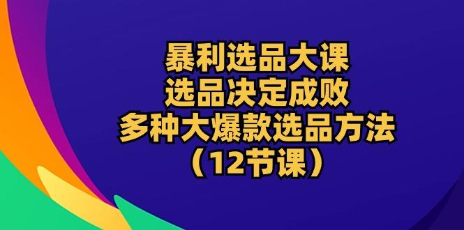 暴利 选品大课：选品决定成败，教你多种大爆款选品方法(12节课-知库