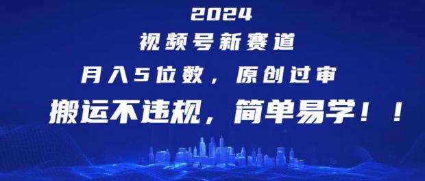 2024视频号新赛道，月入5位数+，原创过审，搬运不违规，简单易学【揭秘】-知库