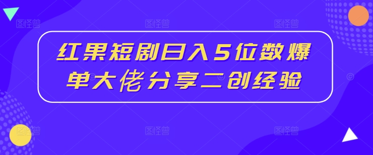 红果短剧日入5位数爆单大佬分享二创经验-知库