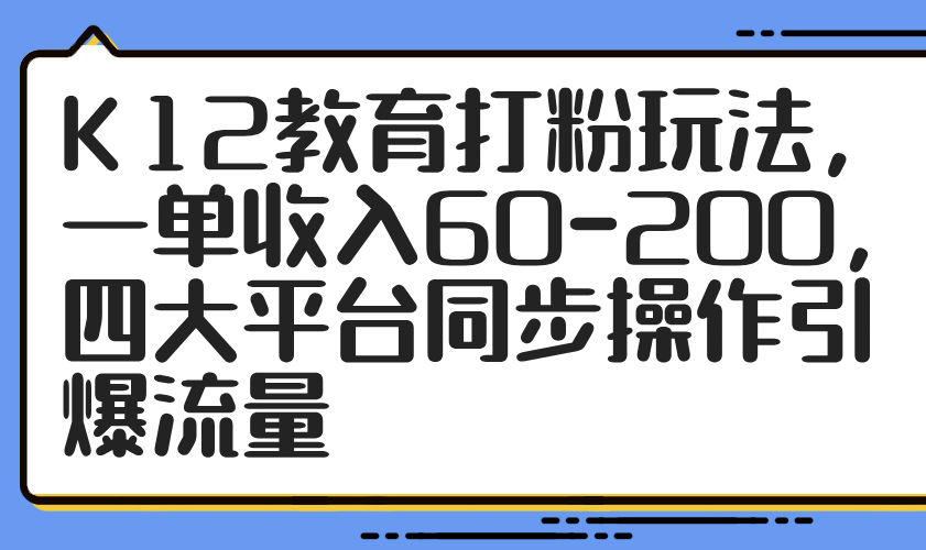 K12教育打粉玩法，一单收入60-200，四大平台同步操作引爆流量-知库
