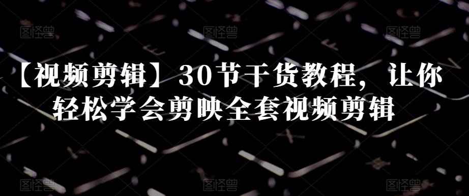 【视频剪辑】30节干货教程，让你轻松学会剪映全套视频剪辑-知库