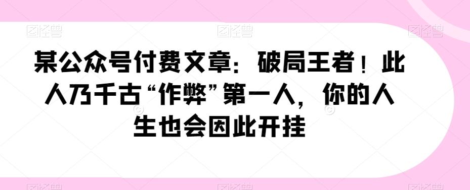 某公众号付费文章：破局王者！此人乃千古“作弊”第一人，你的人生也会因此开挂-知库