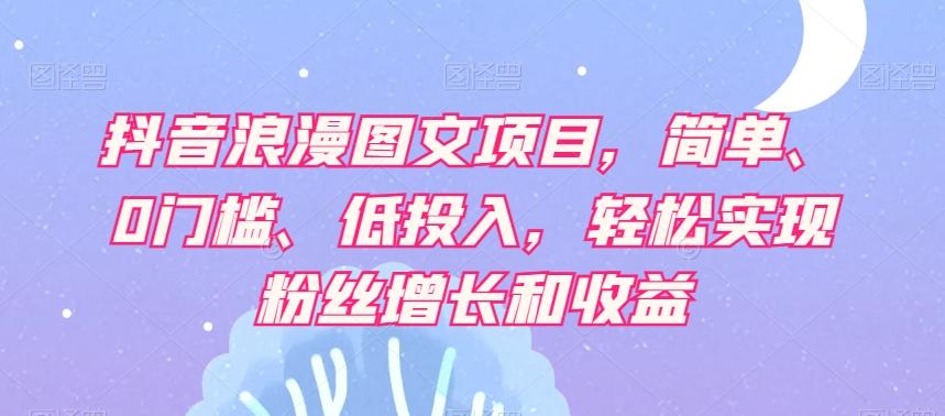 抖音浪漫图文项目，简单、0门槛、低投入，轻松实现粉丝增长和收益-知库