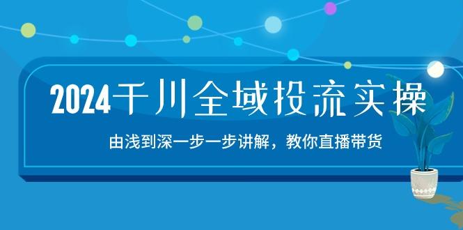 2024千川-全域投流精品实操：由谈到深一步一步讲解，教你直播带货-15节-知库