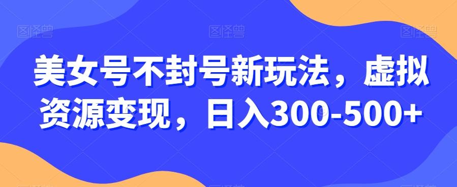 美女号不封号新玩法，虚拟资源变现，日入300-500+-知库