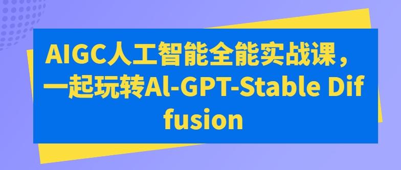 AIGC人工智能全能实战课，一起玩转Al-GPT-Stable Diffusion-知库