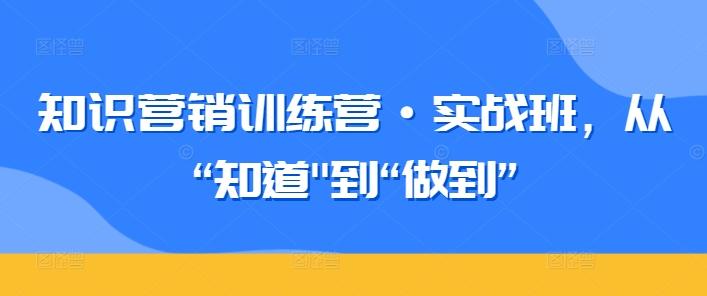 知识营销训练营·实战班，从“知道-知库