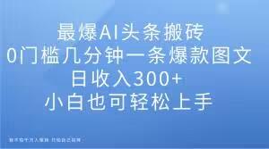 最爆AI头条搬砖，0门槛几分钟一条爆款图文，日收入300+，小白也可轻松上手【揭秘】-知库