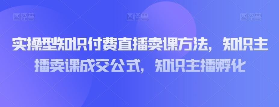 实操型知识付费直播卖课方法，知识主播卖课成交公式，知识主播孵化-知库