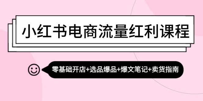 小红书电商流量红利课程：零基础开店+选品爆品+爆文笔记+卖货指南-知库