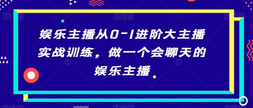 娱乐主播从0-1进阶大主播实战训练，做一个会聊天的娱乐主播-知库