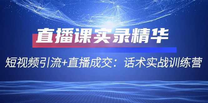 直播课实录精华：短视频引流+直播成交：话术实战训练营-知库