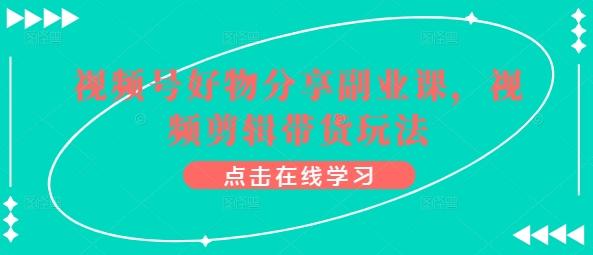 视频号好物分享副业课，视频剪辑带货玩法-知库