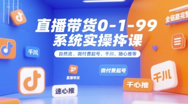直播带货0~1~99系统实操课，自然流、微付费​起号、千川、随心推等，直播带货全链路完整逻辑-知库