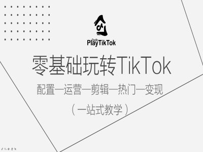 零基础玩转TikTok，配置一运营一剪辑一热门一变现，一站式教学-知库