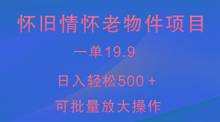 怀旧情怀老物件项目，一单19.9，日入轻松500＋，无操作难度，小白可轻松上手-知库