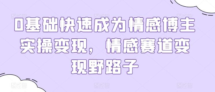 0基础快速成为情感博主实操变现，情感赛道变现野路子-知库