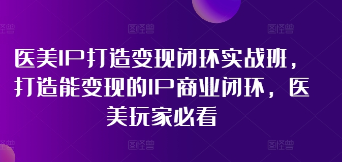 医美IP打造变现闭环实战班，打造能变现的IP商业闭环，医美玩家必看!-知库