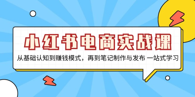 小红书电商实战课，从基础认知到赚钱模式，再到笔记制作与发布 一站式学习-知库