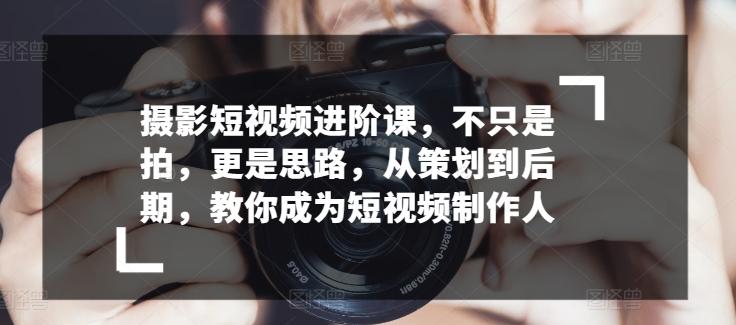 摄影短视频进阶课，不只是拍，更是思路，从策划到后期，教你成为短视频制作人-知库