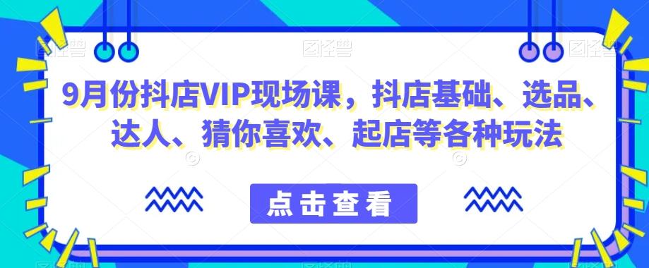 9月份抖店VIP现场课，抖音小店基础、选品、达人、猜你喜欢、起店等各种玩法-知库