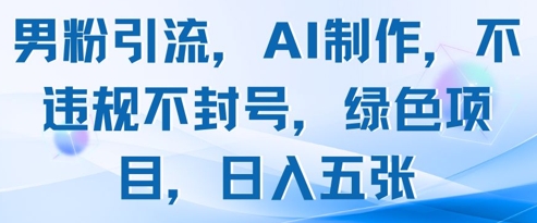 男粉引流，AI制作，不违规不封号，绿色项目，日入五张-知库