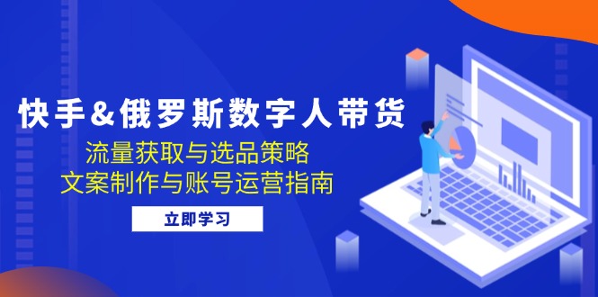 快手&俄罗斯 数字人带货：流量获取与选品策略 文案制作与账号运营指南-知库