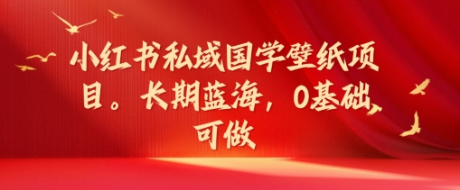 小红书私域国学壁纸项目，长期蓝海，0基础可做【揭秘】-知库