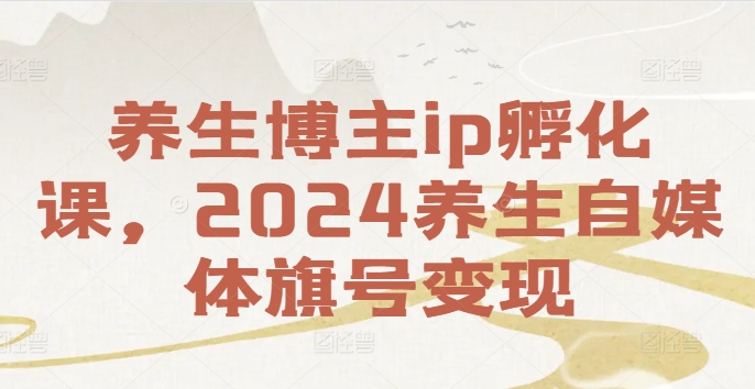 养生博主ip孵化课，2024养生自媒体旗号变现-知库