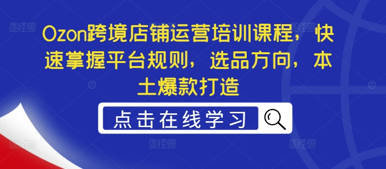 Ozon跨境店铺运营培训课程，快速掌握平台规则，选品方向，本土爆款打造-知库