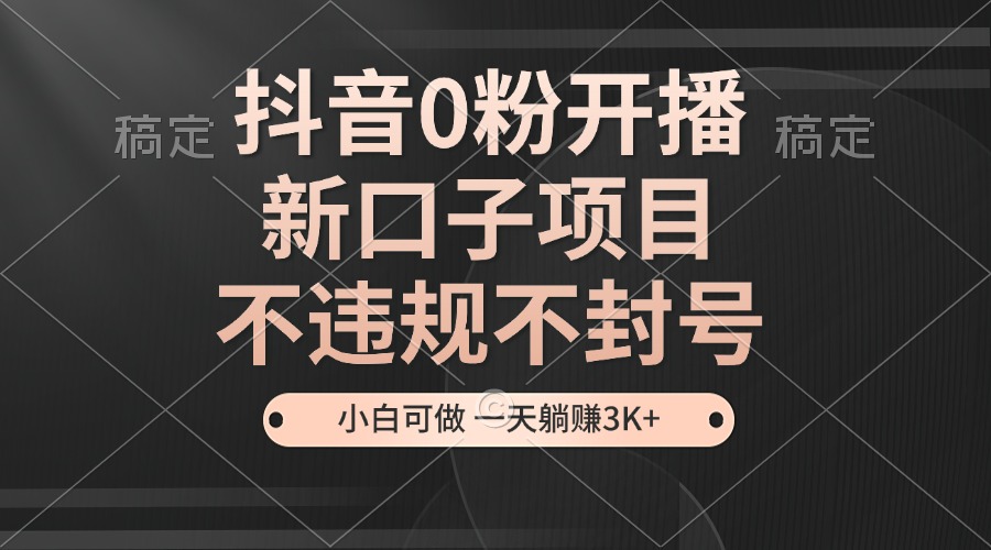 抖音0粉开播，新口子项目，不违规不封号，小白可做，一天躺赚3K+-知库