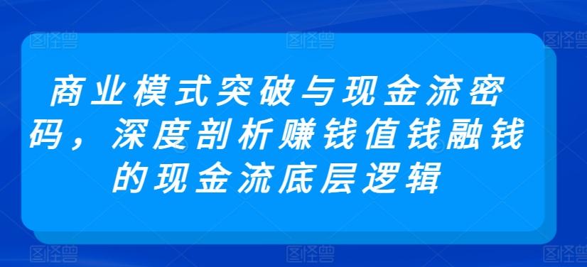 商业模式突破与现金流密码，深度剖析赚钱值钱融钱的现金流底层逻辑-知库