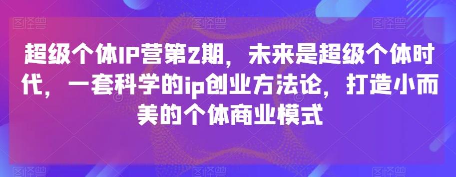 超级个体IP营第2期，未来是超级个体时代，一套科学的ip创业方法论，打造小而美的个体商业模式-知库