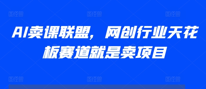 AI卖课联盟，网创行业天花板赛道就是卖项目-知库