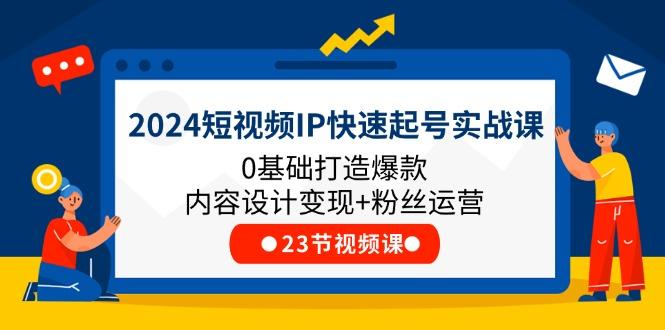 2024短视频IP快速起号实战课，0基础打造爆款内容设计变现+粉丝运营(23节-知库