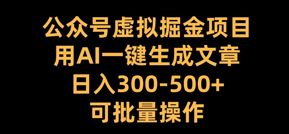 公众号虚拟掘金项目，用AI一键生成文章，日入300+可批量操作【揭秘】-知库