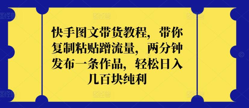 快手图文带货教程，带你复制粘贴蹭流量，两分钟发布一条作品，轻松日入几百块纯利【揭秘】-知库